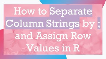 How to Separate Column Strings by ; and Assign Row Values in R