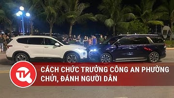 Thiếu tướng Đinh Văn Nơi cách chức trưởng công an phường chửi, đánh người dân