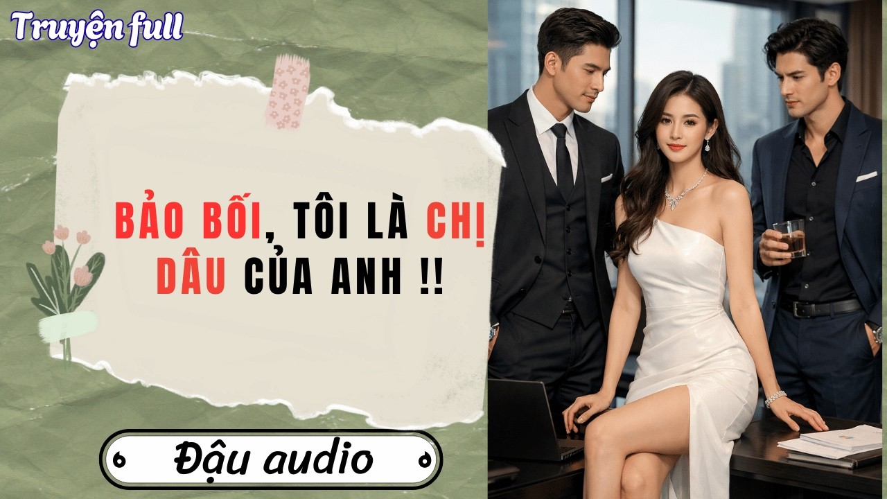 [Truyện audio] Bảo bối, tôi là chị dâu của anh ! || Đậu Audio