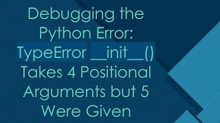 Debugging the Python Error: TypeError __init__() Takes 4 Positional Arguments but 5 Were Given Profile