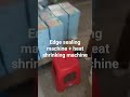 Edge sealing machine + heat shrinking machine