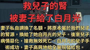 【完結】救兒子的腎被妻子給了白月光 | 妻子私自調換了名額，將原本屬於我們兒子的腎源，換給了她白月光的兒子。後來兒子病情惡化，搶救無效死亡。與此同時，白月光的兒子手術成功，妻子高興地給全醫院發紅包。