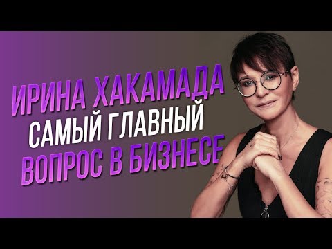 Ирина ХАКАМАДА | Самый главный вопрос в бизнесе