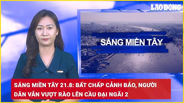 Sáng Miền Tây 21.8: Bất chấp cảnh báo, người dân vẫn vượt rào lên cầu Đại Ngãi 2| Báo Lao Động