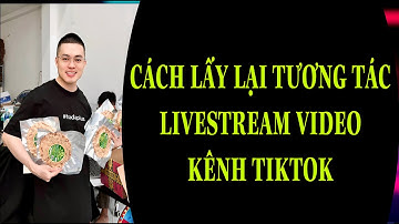 CÁCH LẤY LẠI TƯƠNG TÁC LIVESTREAM VIDEO KÊNH TIKTOK