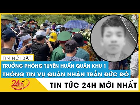 Tin tức 24h mới. Tin trưa 3/7: Trưởng phòng Tuyên huấn Quân khu 1 thông tin mới nhất vụ Trần Đức Đô