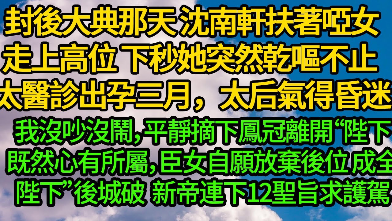 封後大典那天 沈南軒扶著啞女走上高位，下秒她突然乾嘔不止 太醫診斷出孕三月，太后氣得昏迷。我沒吵沒鬧，平靜摘下鳳冠離開“陛下既然心有所屬，臣女自願放棄後位 成全陛下”