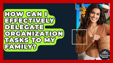 How Can I Effectively Delegate Organization Tasks To My Family? - Your Organization Mentor
