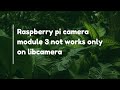 Raspberry pi camera module 3 not works only on libcamera