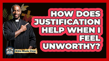 How Does Justification Help When I Feel Unworthy? - BibleMadeClear.com