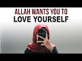 ALLAH WANTS YOU TO LOVE YOURSELF