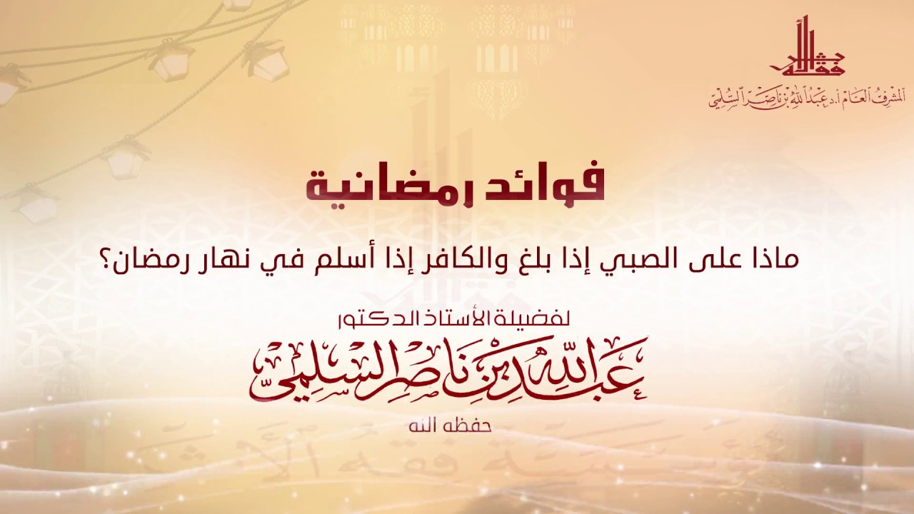 ماذا على الصبي إذا بلغ والكافر إذا أسلم في نهار رمضان - لفضيلة الشيخ أ.د/ عبد الله السلمي