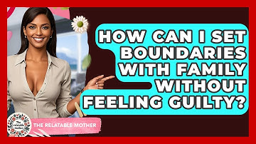 How Can I Set Boundaries With Family Without Feeling Guilty? - The Relatable Mother