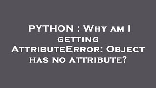 PYTHON : Why am I getting AttributeError: Object has no attribute?