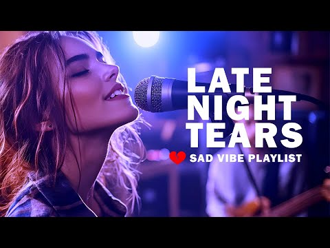 Late Night Tears Heartbreaking Songs To Feel Everything Sad Love Songs Playlist 