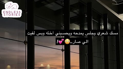 قصه |مسك شعري وجلس يمدحه ويحسبني اخته وبس لفيت الي صار..😳💕