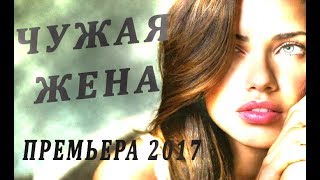 ПРЕМЬЕРА 2017 ЧУЖАЯ ЖЕНА мелодрамы 2017 новинки, новинки 2017 HD 1080