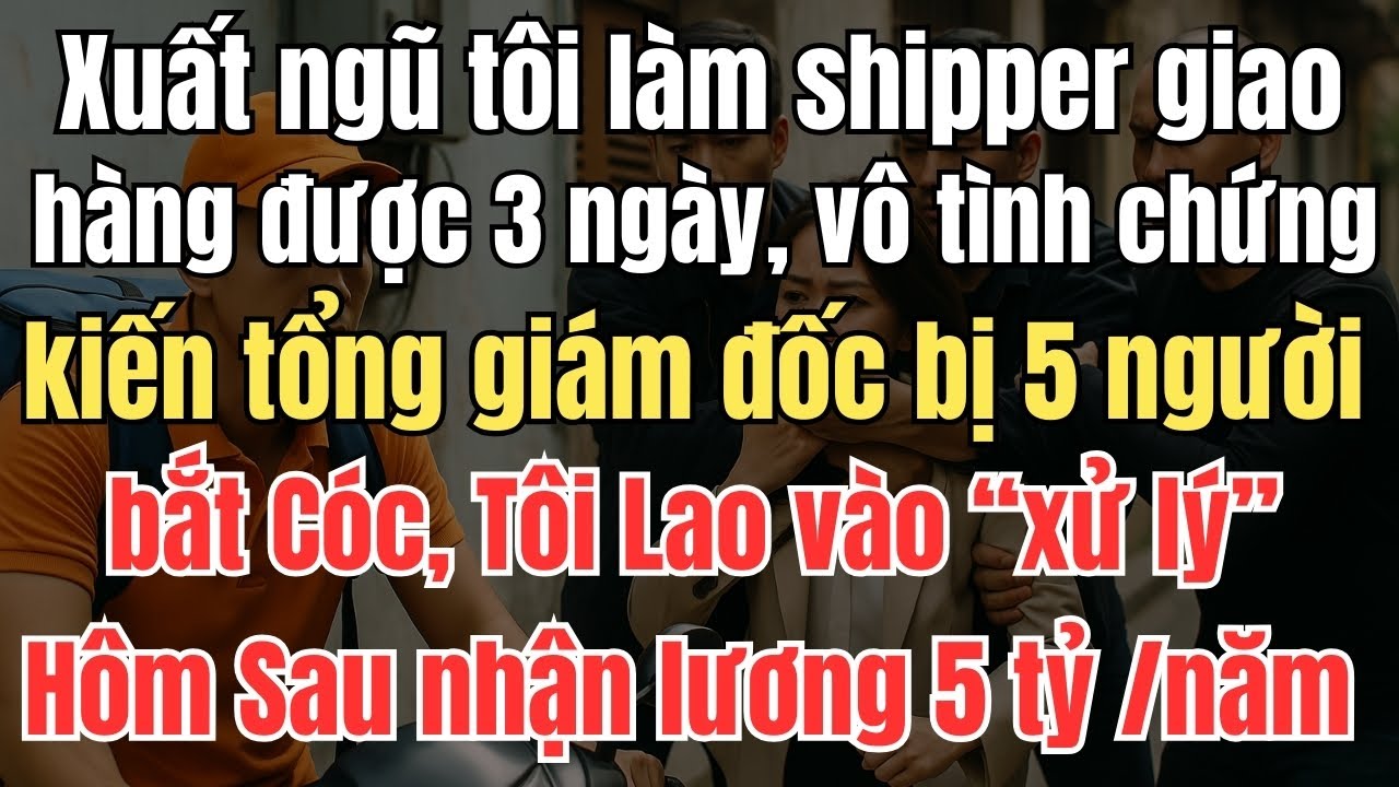 Xuất Ngũ Tôi Làm Shipper Đi Giao Đồ Ăn Mới 3 Ngày, Vô Tình Bắt Gặp Nữ Giám Đốc Bị 5 Người Bắt Cóc...