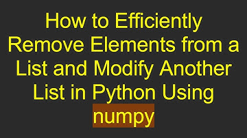 How to Efficiently Remove Elements from a List and Modify Another List in Python Using numpy