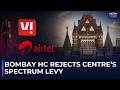 Bombay HC Rejects Centre's One-time Spectrum Levy On Airtel and Vodafone Idea