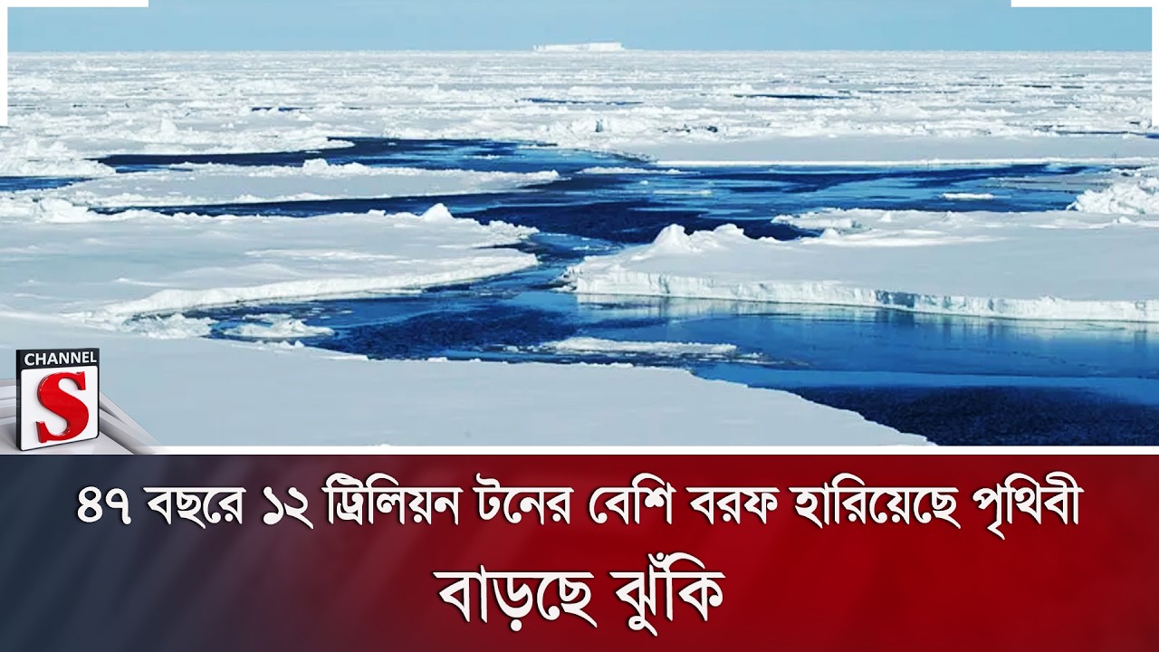 ৪৭ বছরে ১২ ট্রিলিয়ন টনের বেশি বরফ হারিয়েছে পৃথিবী; বাড়ছে ঝুঁকি | Channel S News