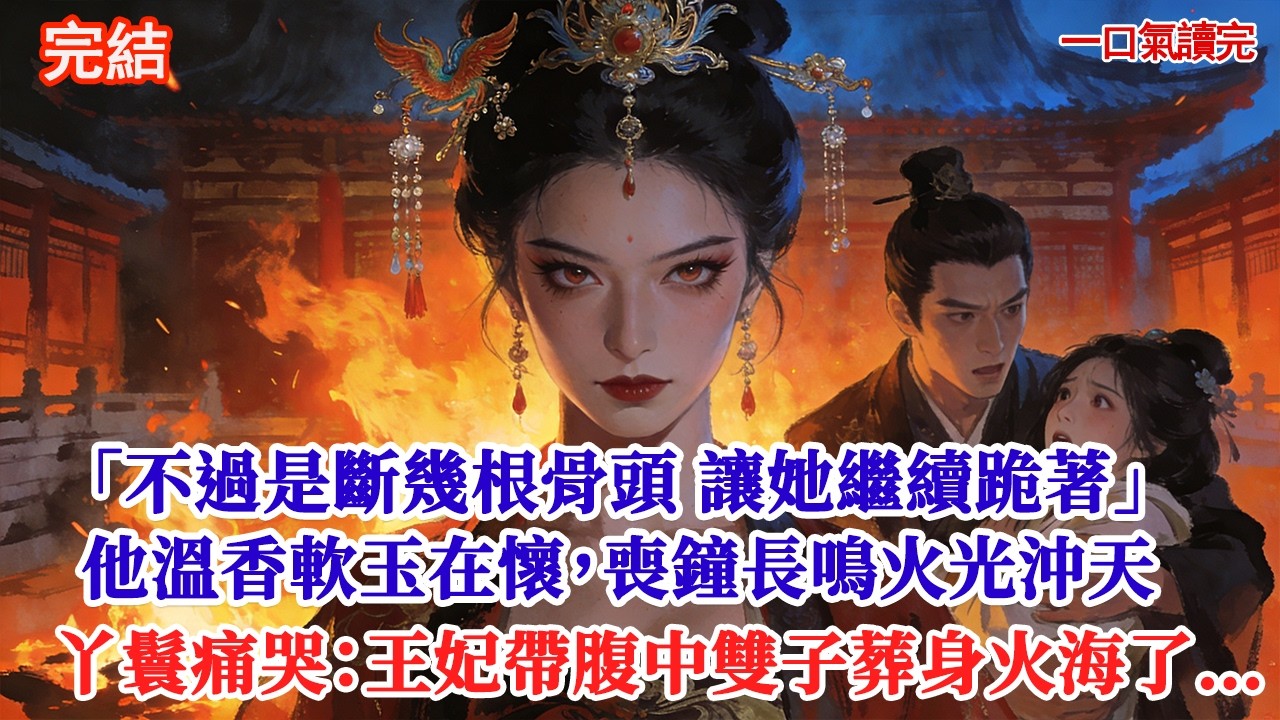 「不過是斷了幾根骨頭，讓她繼續跪直到柔兒消氣」他正溫香軟玉在懷，三更喪鐘長鳴。王府火光沖天，丫鬟哭斷了氣：王爺，王妃帶著腹中雙子葬身火海了……#追妻火葬場#愛情#小說