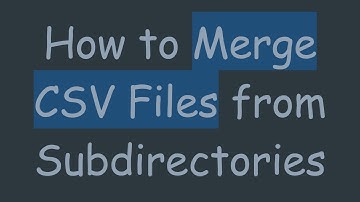 How to Merge CSV Files from Subdirectories