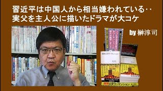 習近平は中国人から相当嫌われている‥実父を主人公に描いたドラマが大コケ　 by榊淳司