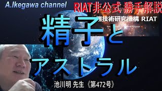 【胎内記憶】池川明チャンネル（第472号）【RIAT非公式ー42】RIAT BLOG勝手解説：プリンス精子とナイト精子とヒール遺伝子とセックスレス受精