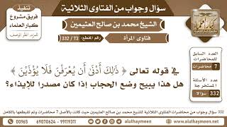 73 - 332 في قوله تعالى (وذلك أدنى أن يعرفن فلا يؤذين) هل هذا يبيح وضع الحجاب إذا كان مصدرا للإيذاء؟