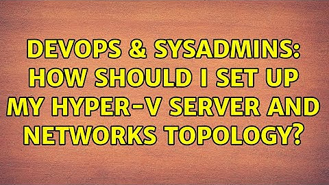 DevOps & SysAdmins: How should I set up my Hyper-V server and networks topology? (2 Solutions!!)