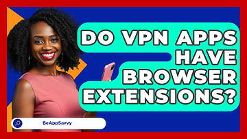 Do VPN Apps Have Browser Extensions? - Be App Savvy
