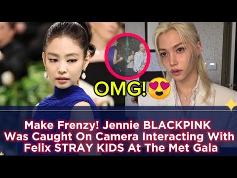 Make Frenzy! Jennie BLACKPINK Was Caught On Camera Interacting With Felix STRAY KIDS At The Met Gala