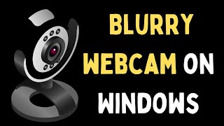 How to Fix Blurry Webcam on Windows 11