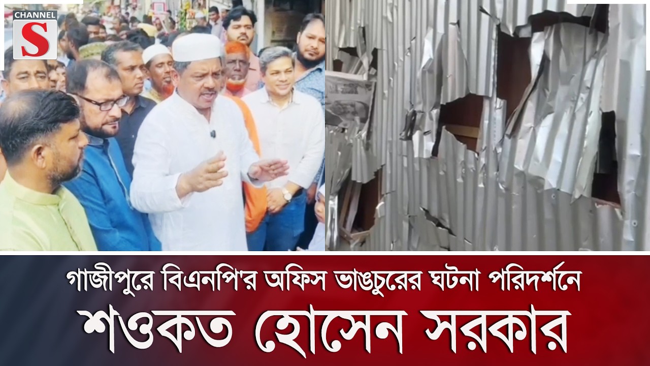 গাজীপুরে বিএনপি'র অফিস ভাঙচুরের ঘটনা পরিদর্শনে শওকত হোসেন সরকার | Channel S News