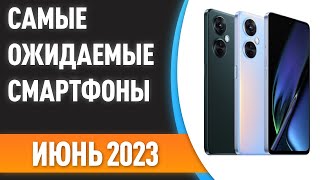 💥Июнь 2023. Самые ожидаемые смартфоны!