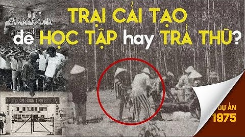 TRẠI CẢI TẠO sau ngày 30/4/1975: Cải tạo hay lưu đày?
