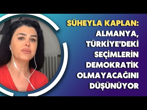 Süheyla Kaplan: Almanya, Türkiye'deki seçimlerin demokratik olmayacağını düşünüyor
