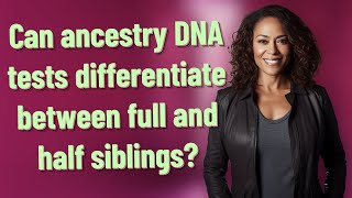 Can ancestry DNA tests differentiate between full and half siblings?