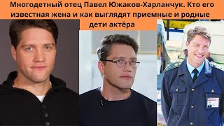 МНОГОДЕТНЫЙ ОТЕЦ И ТАЛАНТЛИВЫЙ АКТЁР П. ЮЖАКОВ -ХАРЛАНЧУК -КТО ЖЕНА -АКТРИСА И КАК ВЫГЛЯДЯТ 5 ДЕТЕЙ