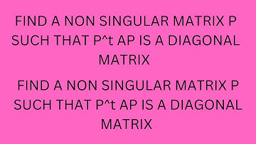 FIND A NON SINGULAR MATRIX P SUCH THAT P^t AP IS A DIAGONAL MATRIX