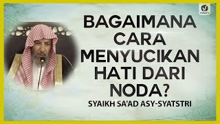 Bagaimana Cara Menyucikan Hati dari Noda? - Syaikh Sa'ad asy-Syatsri #NasehatUlama