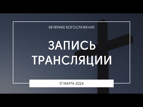 Вечернее богослужение | 17.03.2024