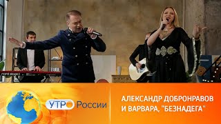 ВАРВАРА и Александр ДОБРОНРАВОВ • БЕЗНАДЁГА | Утро России, 2023