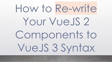 How to Re-write Your VueJS 2 Components to VueJS 3 Syntax