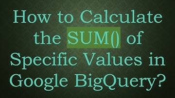How to Calculate the SUM() of Specific Values in Google BigQuery?