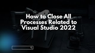 How to Close All Processes Related to Visual Studio 2022