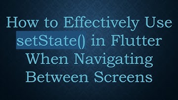 How to Effectively Use setState() in Flutter When Navigating Between Screens