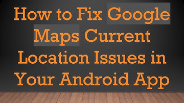 How to Fix Google Maps Current Location Issues in Your Android App