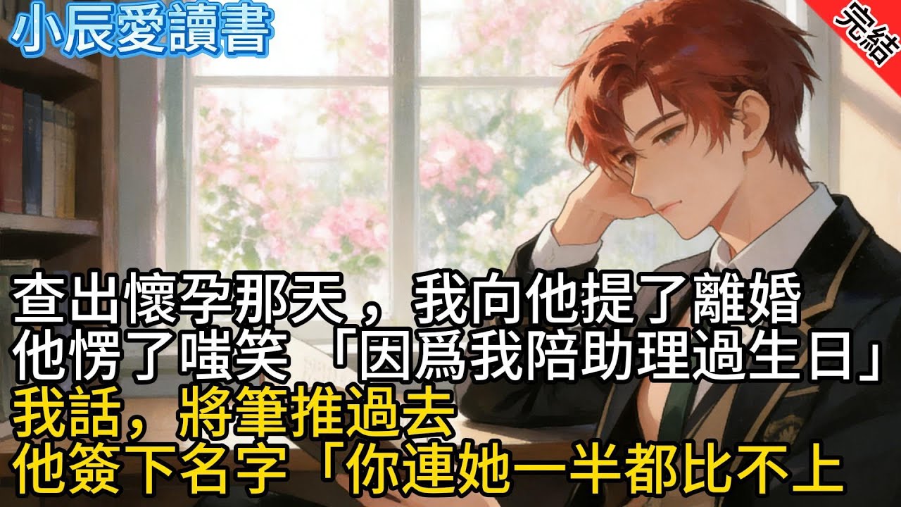 【爽文完結】查出懷孕那天，我向他提了離婚。他愣了，嗤笑「因爲我陪助理過生日」我沒説話，將筆推過去。他簽下名字「你連她一半都比不上」